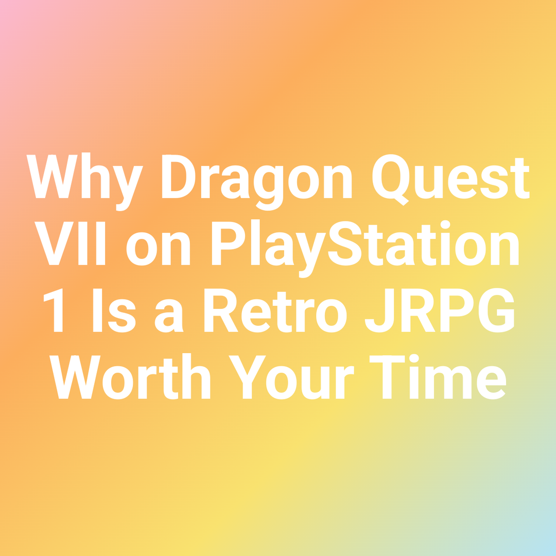 Why Dragon Quest VII on PlayStation 1 Is a Retro JRPG Worth Your Time