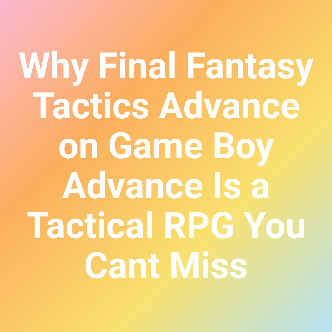 Why Final Fantasy Tactics Advance on Game Boy Advance Is a Tactical RPG You Cant Miss