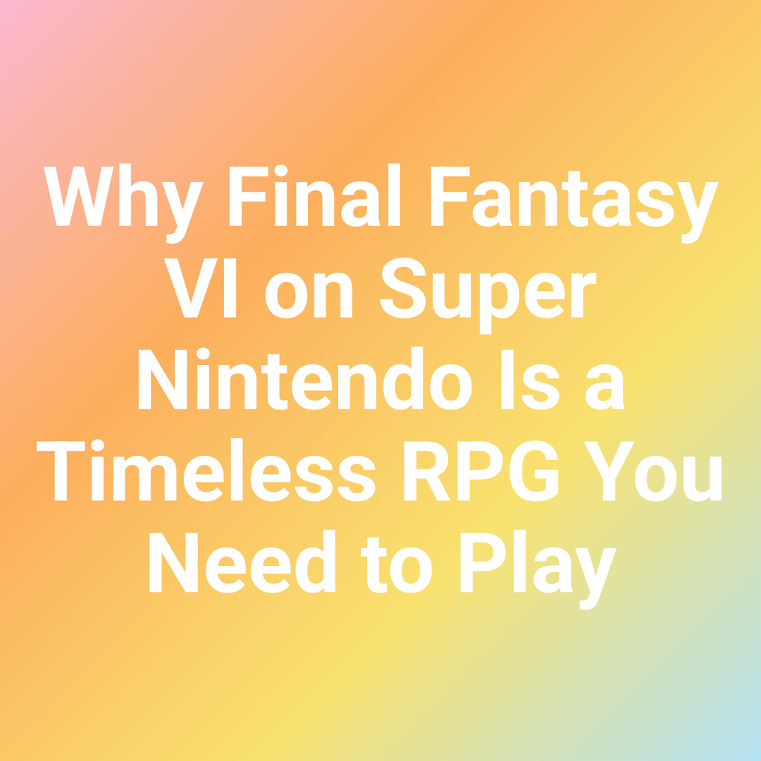 Why Final Fantasy VI on Super Nintendo Is a Timeless RPG You Need to Play