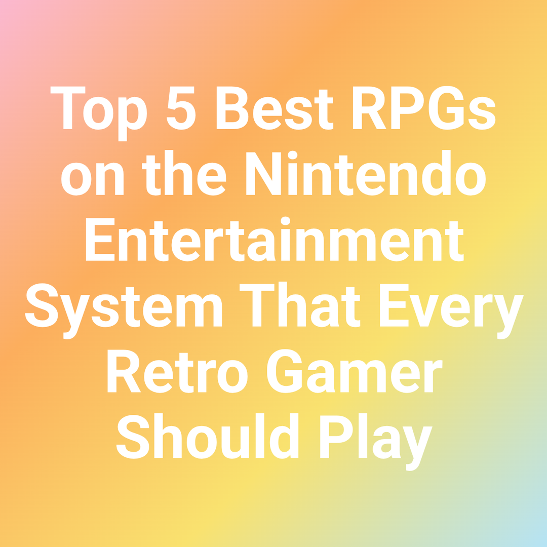 Top 5 Best RPGs on the Nintendo Entertainment System That Every Retro Gamer Should Play