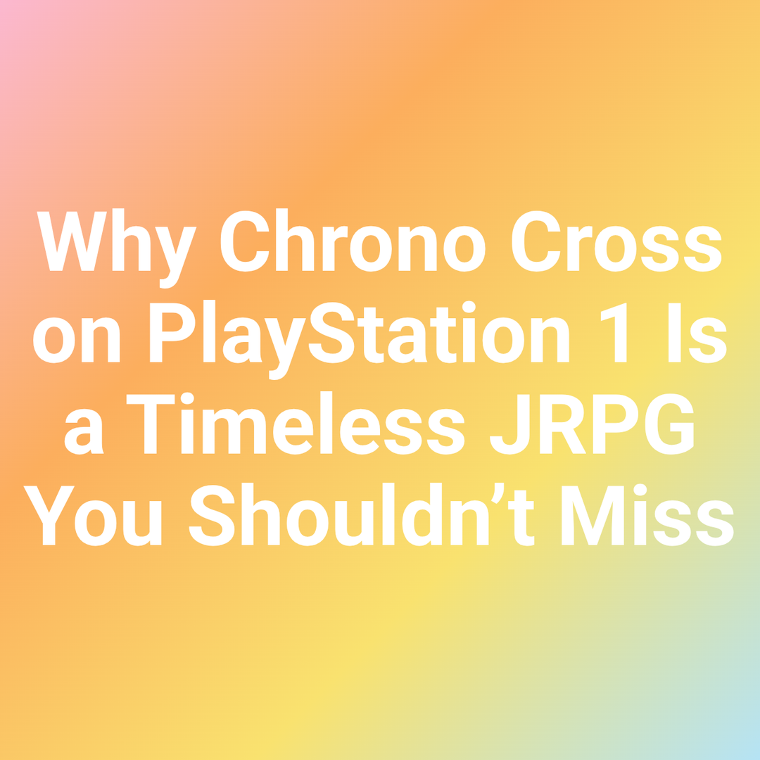 Why Chrono Cross on PlayStation 1 Is a Timeless JRPG You Shouldn’t Miss
