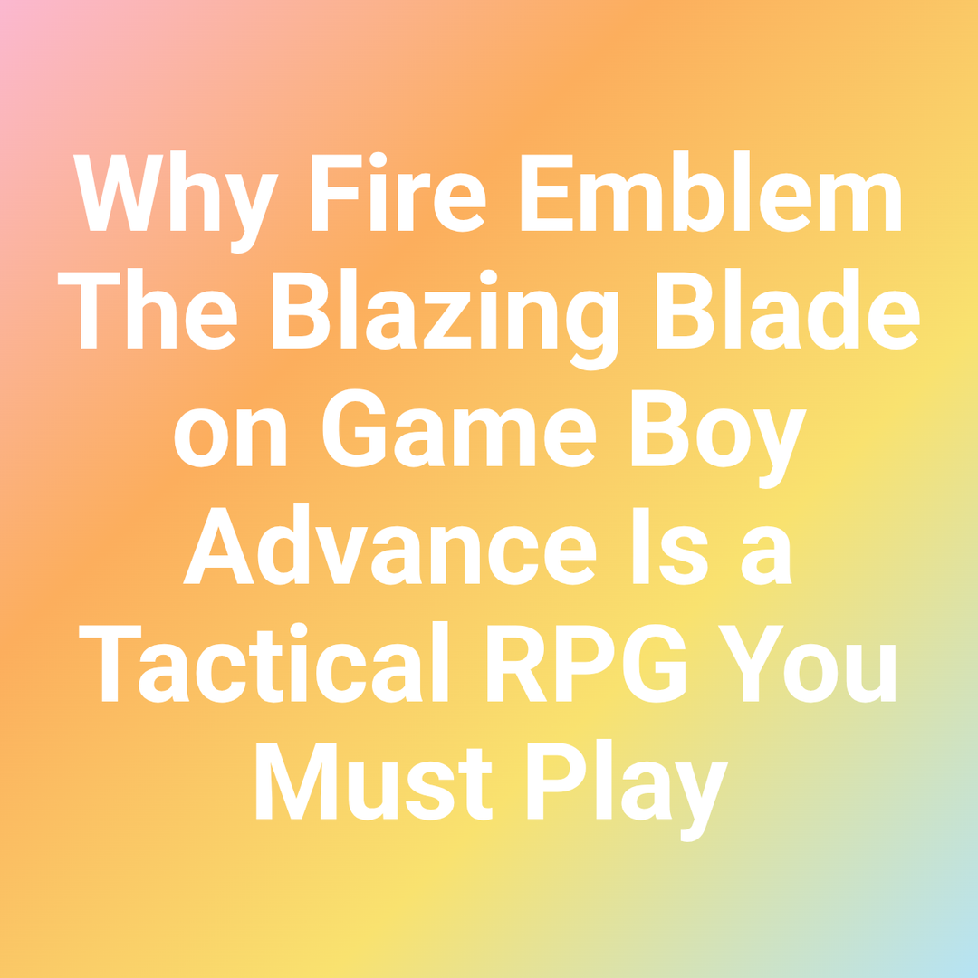 Why Fire Emblem The Blazing Blade on Game Boy Advance Is a Tactical RPG You Must Play